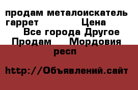 продам металоискатель гаррет evro ace › Цена ­ 20 000 - Все города Другое » Продам   . Мордовия респ.